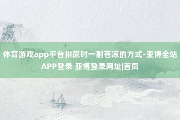 体育游戏app平台排尿时一副苍凉的方式-亚博全站APP登录 亚博登录网址|首页