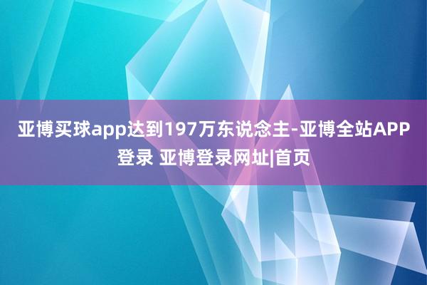 亚博买球app达到197万东说念主-亚博全站APP登录 亚博登录网址|首页