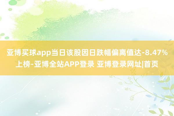 亚博买球app当日该股因日跌幅偏离值达-8.47%上榜-亚博全站APP登录 亚博登录网址|首页