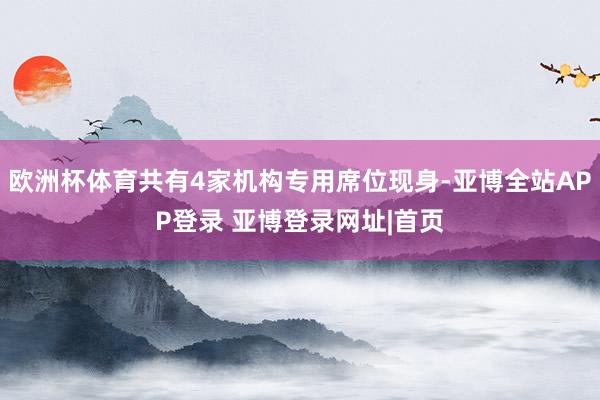 欧洲杯体育共有4家机构专用席位现身-亚博全站APP登录 亚博登录网址|首页