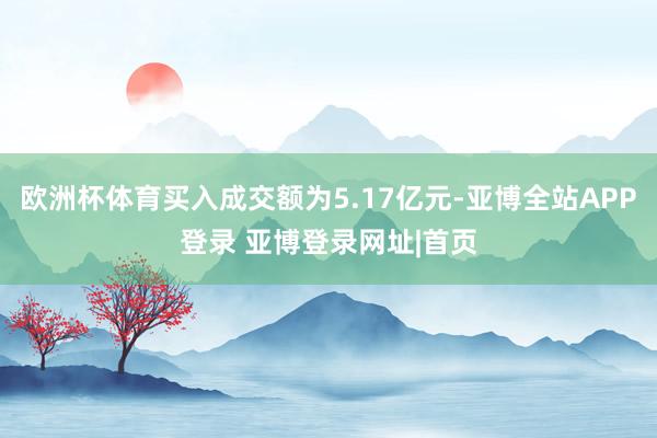 欧洲杯体育买入成交额为5.17亿元-亚博全站APP登录 亚博登录网址|首页