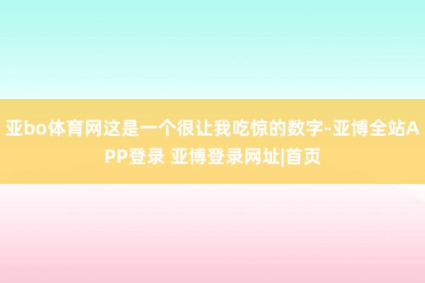 亚bo体育网这是一个很让我吃惊的数字-亚博全站APP登录 亚博登录网址|首页