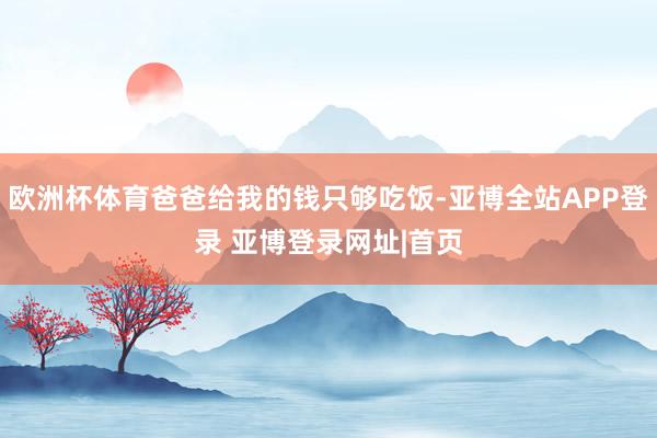 欧洲杯体育爸爸给我的钱只够吃饭-亚博全站APP登录 亚博登录网址|首页
