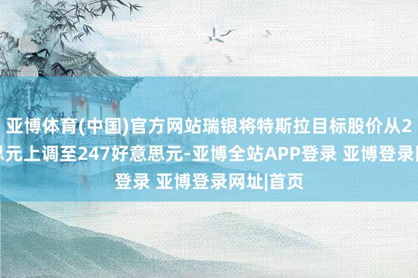 亚博体育(中国)官方网站瑞银将特斯拉目标股价从215好意思元上调至247好意思元-亚博全站APP登录 亚博登录网址|首页