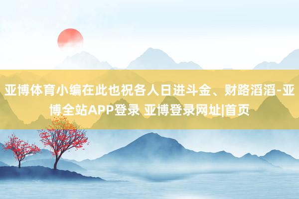 亚博体育小编在此也祝各人日进斗金、财路滔滔-亚博全站APP登录 亚博登录网址|首页