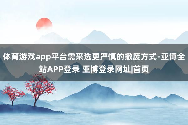 体育游戏app平台需采选更严慎的撤废方式-亚博全站APP登录 亚博登录网址|首页