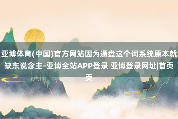 亚博体育(中国)官方网站因为通盘这个词系统原本就缺东说念主-亚博全站APP登录 亚博登录网址|首页