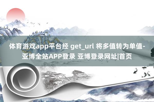 体育游戏app平台经 get_url 将多值转为单值-亚博全站APP登录 亚博登录网址|首页