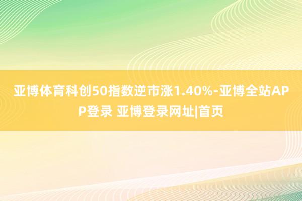 亚博体育科创50指数逆市涨1.40%-亚博全站APP登录 亚博登录网址|首页