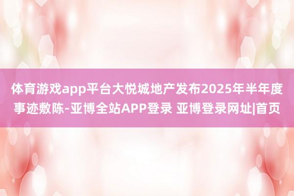 体育游戏app平台大悦城地产发布2025年半年度事迹敷陈-亚博全站APP登录 亚博登录网址|首页