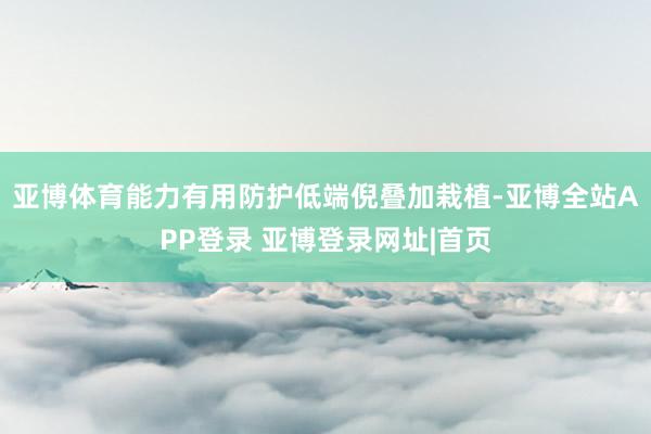 亚博体育能力有用防护低端倪叠加栽植-亚博全站APP登录 亚博登录网址|首页