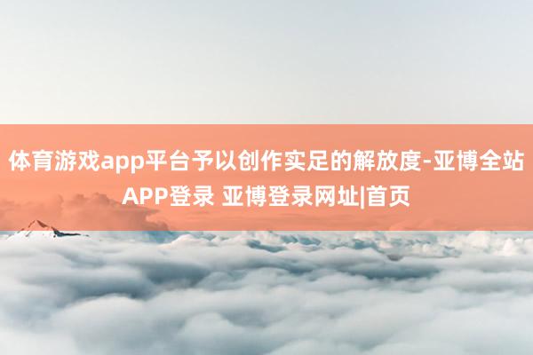 体育游戏app平台予以创作实足的解放度-亚博全站APP登录 亚博登录网址|首页