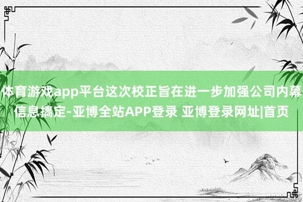 体育游戏app平台这次校正旨在进一步加强公司内幕信息搞定-亚博全站APP登录 亚博登录网址|首页