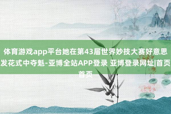 体育游戏app平台她在第43届世界妙技大赛好意思发花式中夺魁-亚博全站APP登录 亚博登录网址|首页