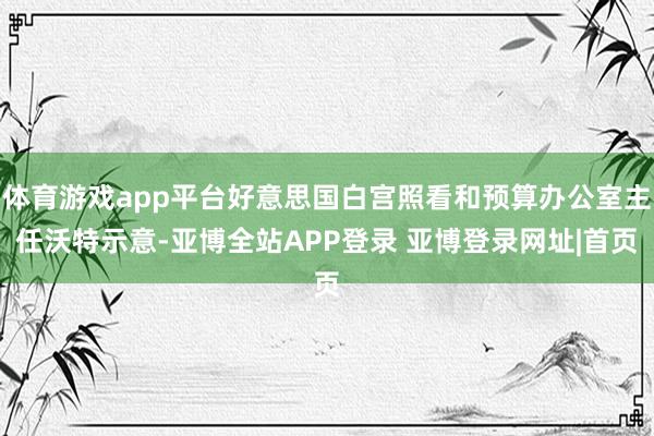 体育游戏app平台好意思国白宫照看和预算办公室主任沃特示意-亚博全站APP登录 亚博登录网址|首页