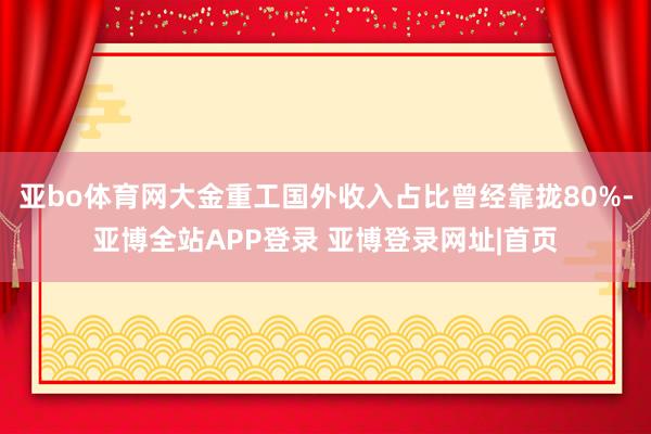 亚bo体育网大金重工国外收入占比曾经靠拢80%-亚博全站APP登录 亚博登录网址|首页