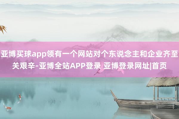 亚博买球app领有一个网站对个东说念主和企业齐至关艰辛-亚博全站APP登录 亚博登录网址|首页