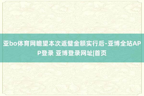 亚bo体育网瞻望本次返璧金额实行后-亚博全站APP登录 亚博登录网址|首页