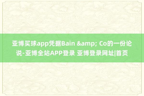 亚博买球app 凭据Bain & Co的一份论说-亚博全站APP登录 亚博登录网址|首页