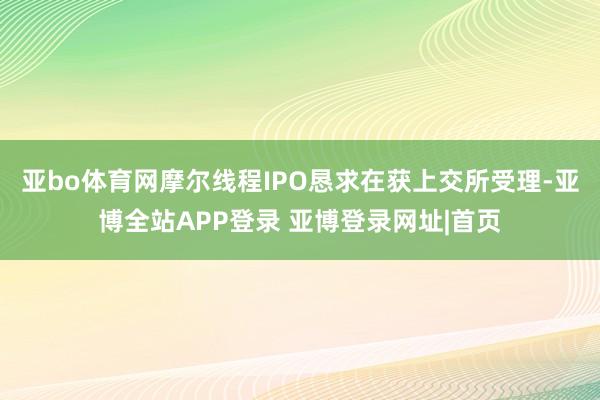 亚bo体育网摩尔线程IPO恳求在获上交所受理-亚博全站APP登录 亚博登录网址|首页