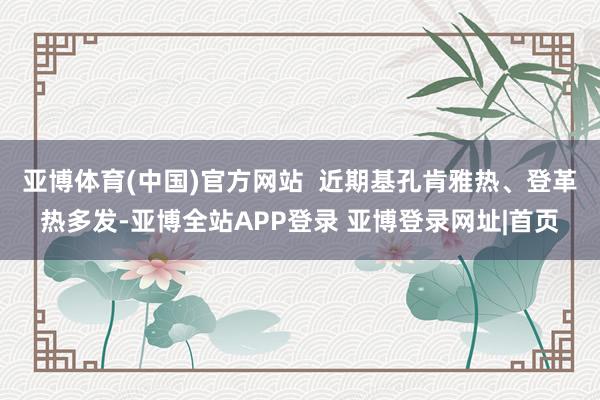 亚博体育(中国)官方网站 近期基孔肯雅热、登革热多发-亚博全站APP登录 亚博登录网址|首页