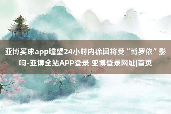 亚博买球app瞻望24小时内徐闻将受“博罗依”影响-亚博全站APP登录 亚博登录网址|首页