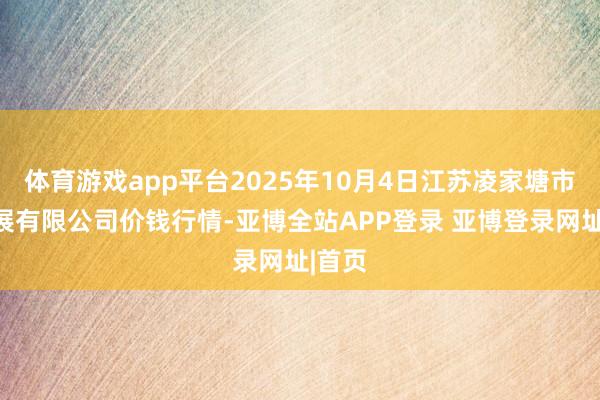 体育游戏app平台2025年10月4日江苏凌家塘市集发展有限公司价钱行情-亚博全站APP登录 亚博登录网址|首页