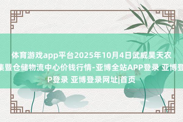 体育游戏app平台2025年10月4日武威昊天农居品交游市集暨仓储物流中心价钱行情-亚博全站APP登录 亚博登录网址|首页
