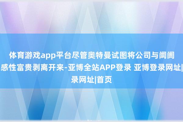 体育游戏app平台 尽管奥特曼试图将公司与阛阓的非感性富贵剥离开来-亚博全站APP登录 亚博登录网址|首页