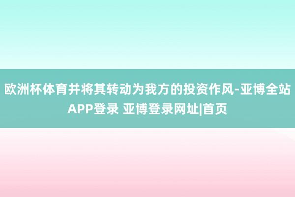 欧洲杯体育并将其转动为我方的投资作风-亚博全站APP登录 亚博登录网址|首页