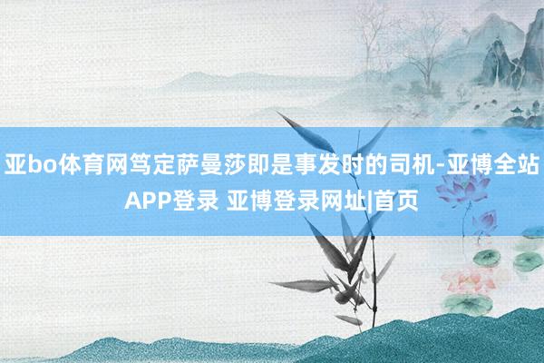 亚bo体育网笃定萨曼莎即是事发时的司机-亚博全站APP登录 亚博登录网址|首页