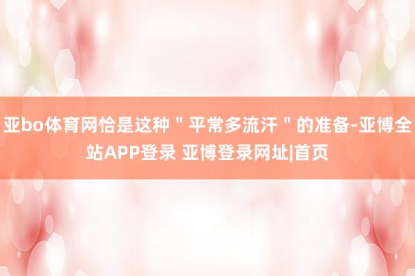 亚bo体育网恰是这种＂平常多流汗＂的准备-亚博全站APP登录 亚博登录网址|首页