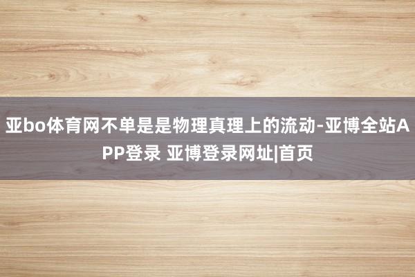亚bo体育网不单是是物理真理上的流动-亚博全站APP登录 亚博登录网址|首页