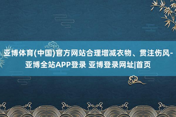 亚博体育(中国)官方网站合理增减衣物、贯注伤风-亚博全站APP登录 亚博登录网址|首页