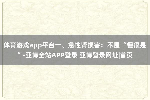 体育游戏app平台一、急性肾损害：不是 “慢很是”-亚博全站APP登录 亚博登录网址|首页
