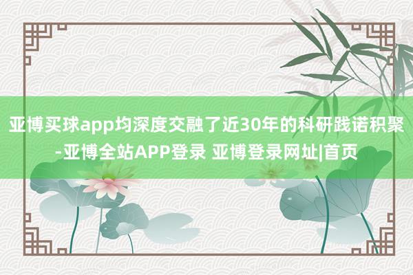 亚博买球app均深度交融了近30年的科研践诺积聚-亚博全站APP登录 亚博登录网址|首页