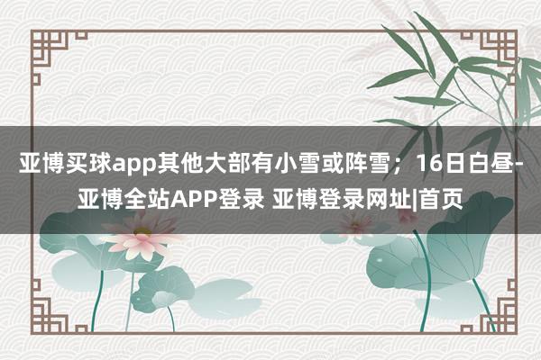 亚博买球app其他大部有小雪或阵雪;16日白昼-亚博全站APP登录 亚博登录网址|首页