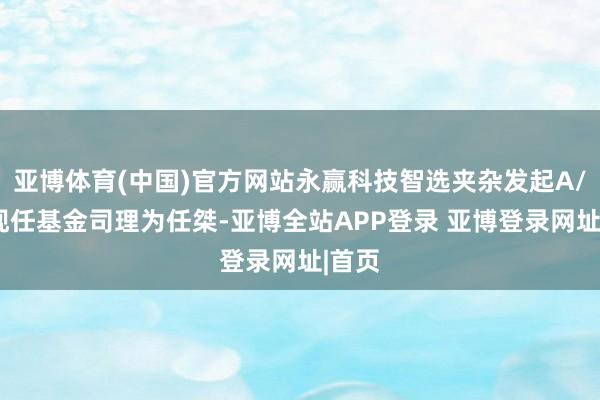亚博体育(中国)官方网站永赢科技智选夹杂发起A/C的现任基金司理为任桀-亚博全站APP登录 亚博登录网址|首页