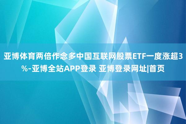 亚博体育两倍作念多中国互联网股票ETF一度涨超3%-亚博全站APP登录 亚博登录网址|首页