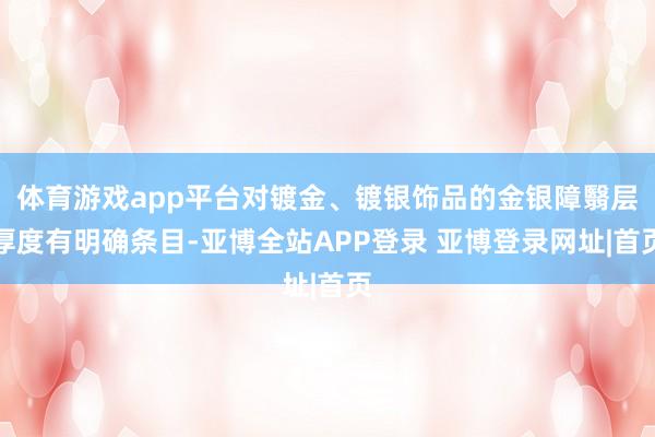 体育游戏app平台对镀金、镀银饰品的金银障翳层厚度有明确条目-亚博全站APP登录 亚博登录网址|首页