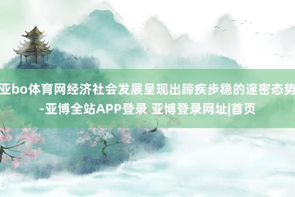 亚bo体育网经济社会发展呈现出蹄疾步稳的邃密态势-亚博全站APP登录 亚博登录网址|首页