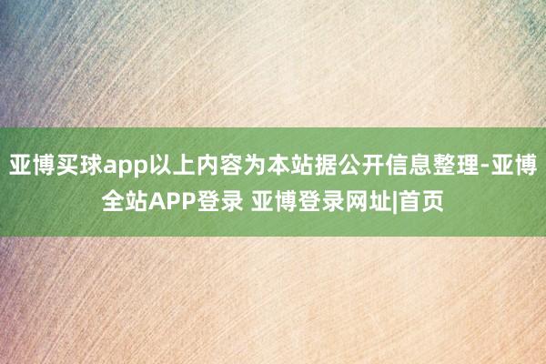 亚博买球app以上内容为本站据公开信息整理-亚博全站APP登录 亚博登录网址|首页