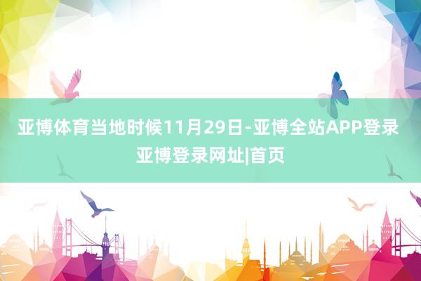 亚博体育当地时候11月29日-亚博全站APP登录 亚博登录网址|首页