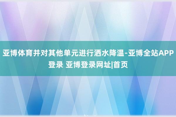 亚博体育并对其他单元进行洒水降温-亚博全站APP登录 亚博登录网址|首页
