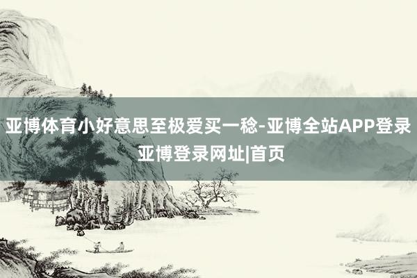 亚博体育小好意思至极爱买一稔-亚博全站APP登录 亚博登录网址|首页