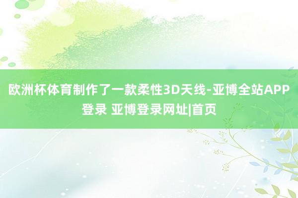 欧洲杯体育制作了一款柔性3D天线-亚博全站APP登录 亚博登录网址|首页