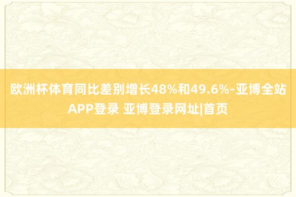 欧洲杯体育同比差别增长48%和49.6%-亚博全站APP登录 亚博登录网址|首页