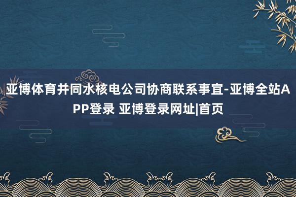 亚博体育并同水核电公司协商联系事宜-亚博全站APP登录 亚博登录网址|首页