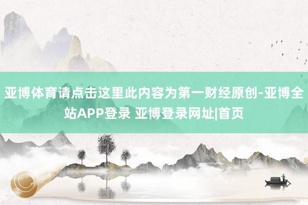 亚博体育请点击这里此内容为第一财经原创-亚博全站APP登录 亚博登录网址|首页