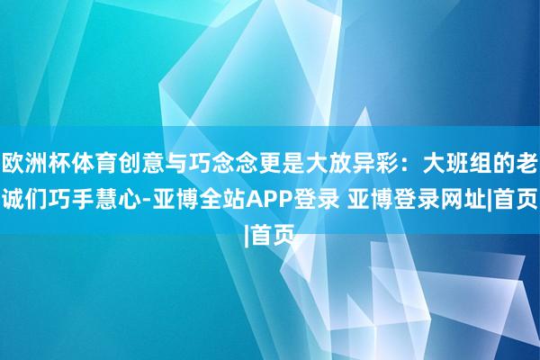 欧洲杯体育创意与巧念念更是大放异彩:大班组的老诚们巧手慧心-亚博全站APP登录 亚博登录网址|首页